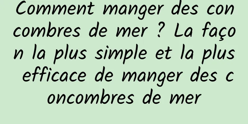 Comment manger des concombres de mer ? La façon la plus simple et la plus efficace de manger des concombres de mer