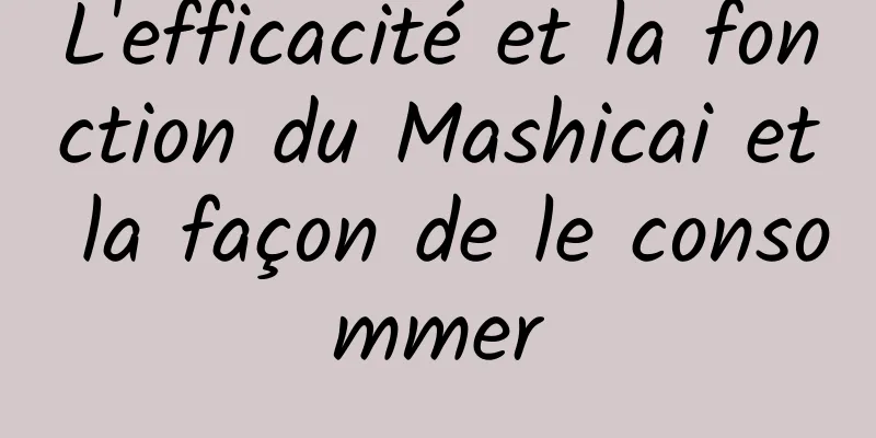 L'efficacité et la fonction du Mashicai et la façon de le consommer