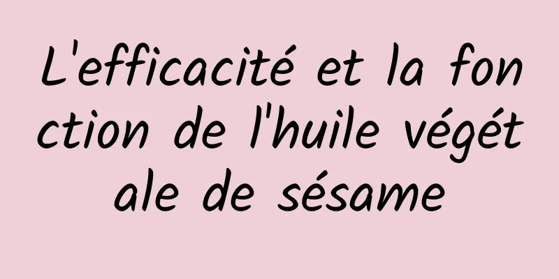 L'efficacité et la fonction de l'huile végétale de sésame