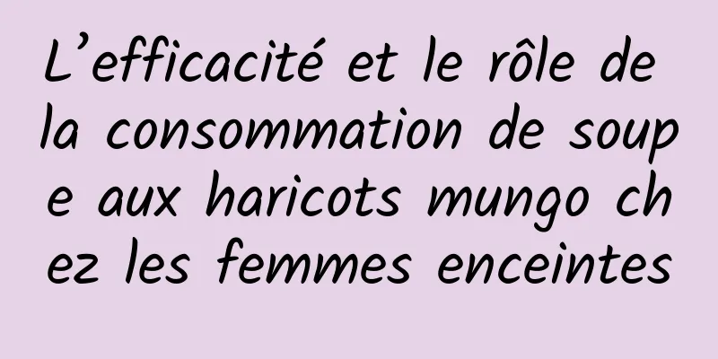 L’efficacité et le rôle de la consommation de soupe aux haricots mungo chez les femmes enceintes