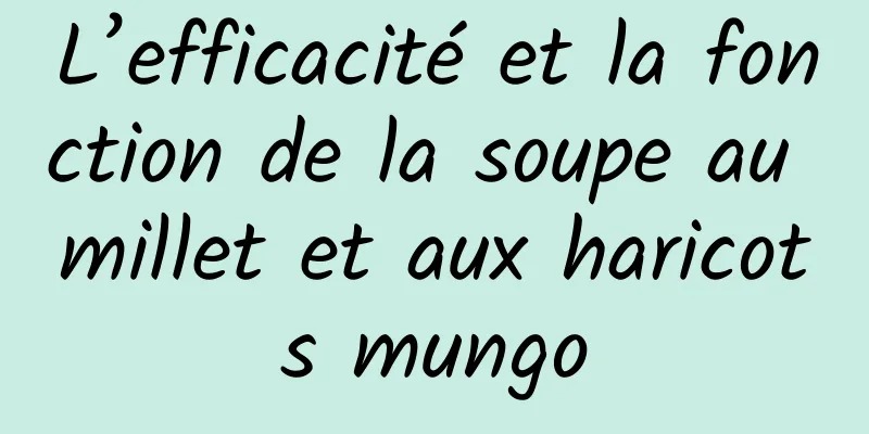 L’efficacité et la fonction de la soupe au millet et aux haricots mungo