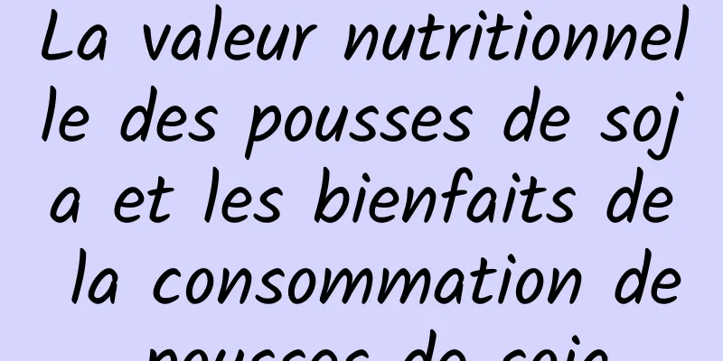 La valeur nutritionnelle des pousses de soja et les bienfaits de la consommation de pousses de soja