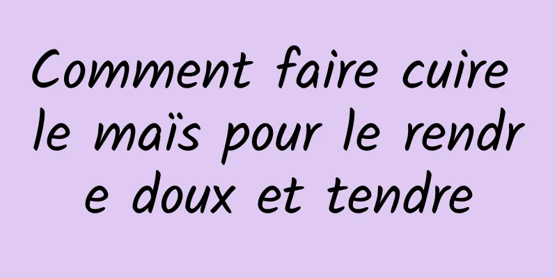 Comment faire cuire le maïs pour le rendre doux et tendre