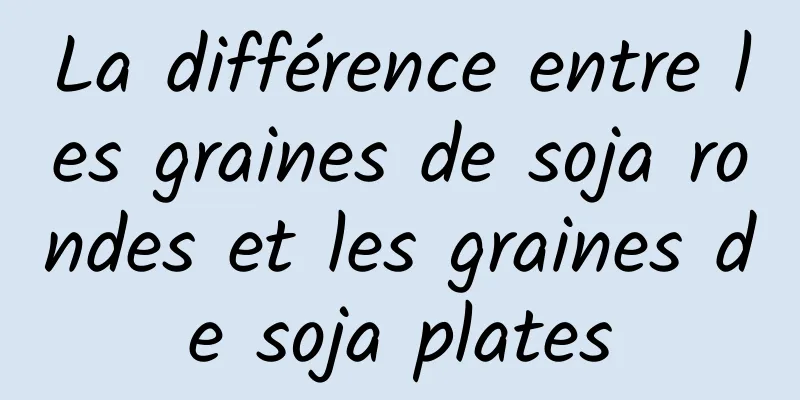 La différence entre les graines de soja rondes et les graines de soja plates