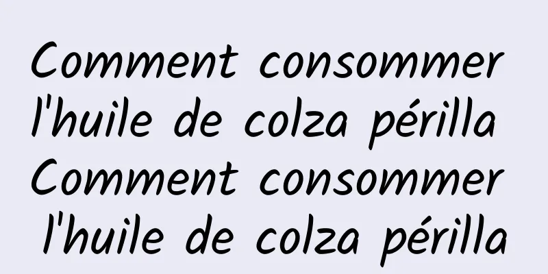 Comment consommer l'huile de colza périlla Comment consommer l'huile de colza périlla