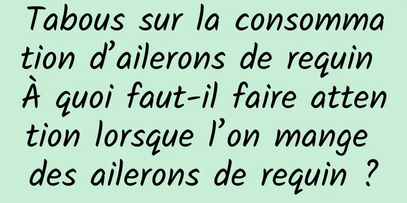 Tabous sur la consommation d’ailerons de requin À quoi faut-il faire attention lorsque l’on mange des ailerons de requin ?