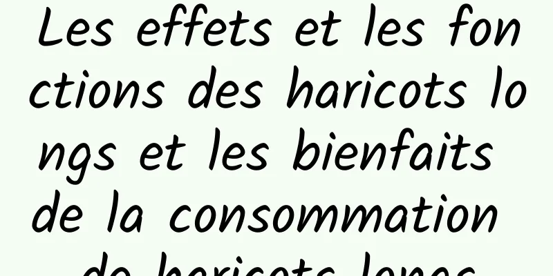 Les effets et les fonctions des haricots longs et les bienfaits de la consommation de haricots longs