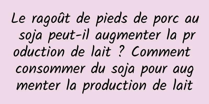 Le ragoût de pieds de porc au soja peut-il augmenter la production de lait ? Comment consommer du soja pour augmenter la production de lait