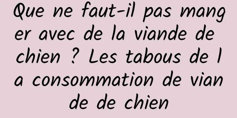 Que ne faut-il pas manger avec de la viande de chien ? Les tabous de la consommation de viande de chien