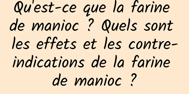 Qu'est-ce que la farine de manioc ? Quels sont les effets et les contre-indications de la farine de manioc ?