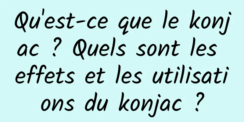 Qu'est-ce que le konjac ? Quels sont les effets et les utilisations du konjac ?