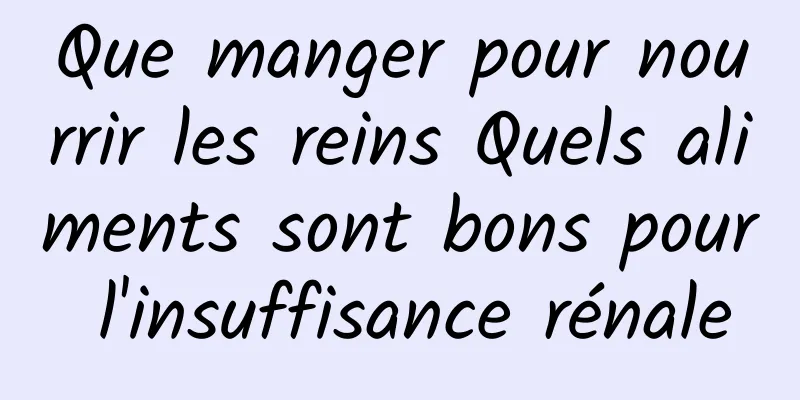 Que manger pour nourrir les reins Quels aliments sont bons pour l'insuffisance rénale