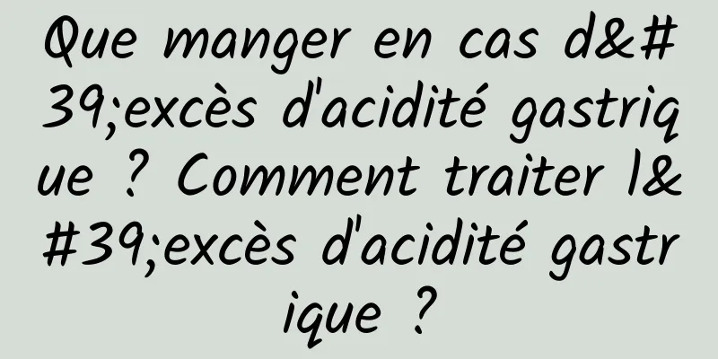 Que manger en cas d'excès d'acidité gastrique ? Comment traiter l'excès d'acidité gastrique ?