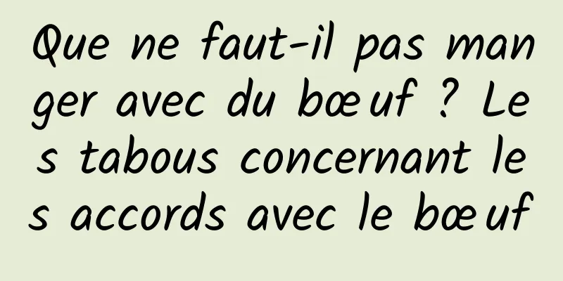 Que ne faut-il pas manger avec du bœuf ? Les tabous concernant les accords avec le bœuf