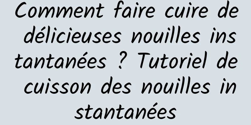 Comment faire cuire de délicieuses nouilles instantanées ? Tutoriel de cuisson des nouilles instantanées