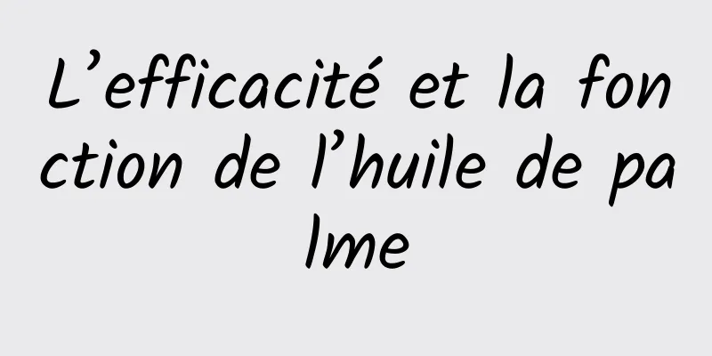 L’efficacité et la fonction de l’huile de palme