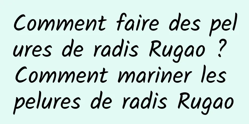 Comment faire des pelures de radis Rugao ? Comment mariner les pelures de radis Rugao