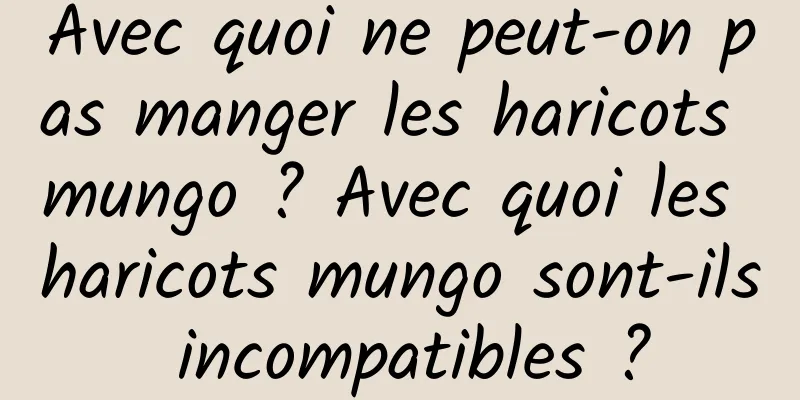 Avec quoi ne peut-on pas manger les haricots mungo ? Avec quoi les haricots mungo sont-ils incompatibles ?