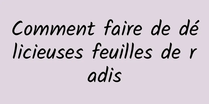 Comment faire de délicieuses feuilles de radis