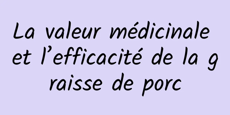 La valeur médicinale et l’efficacité de la graisse de porc