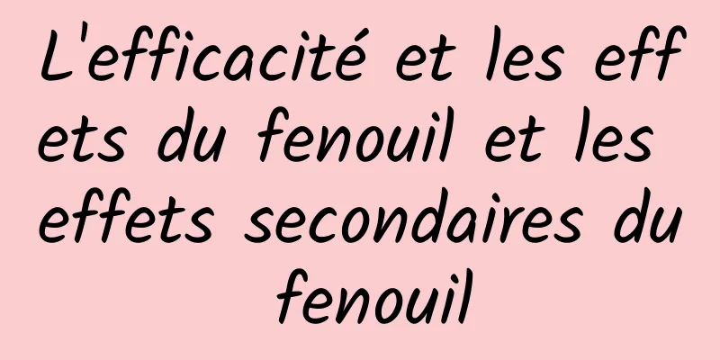 L'efficacité et les effets du fenouil et les effets secondaires du fenouil