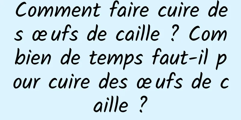 Comment faire cuire des œufs de caille ? Combien de temps faut-il pour cuire des œufs de caille ?