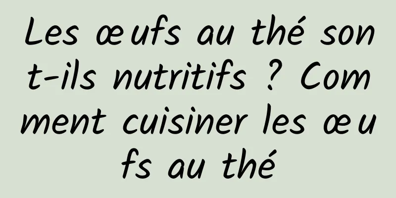 Les œufs au thé sont-ils nutritifs ? Comment cuisiner les œufs au thé