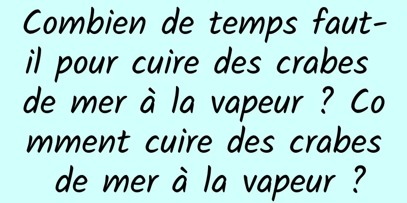 Combien de temps faut-il pour cuire des crabes de mer à la vapeur ? Comment cuire des crabes de mer à la vapeur ?