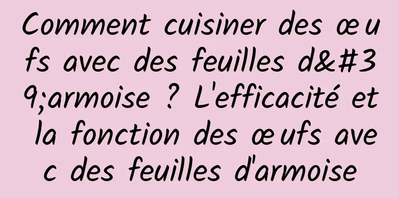 Comment cuisiner des œufs avec des feuilles d'armoise ? L'efficacité et la fonction des œufs avec des feuilles d'armoise