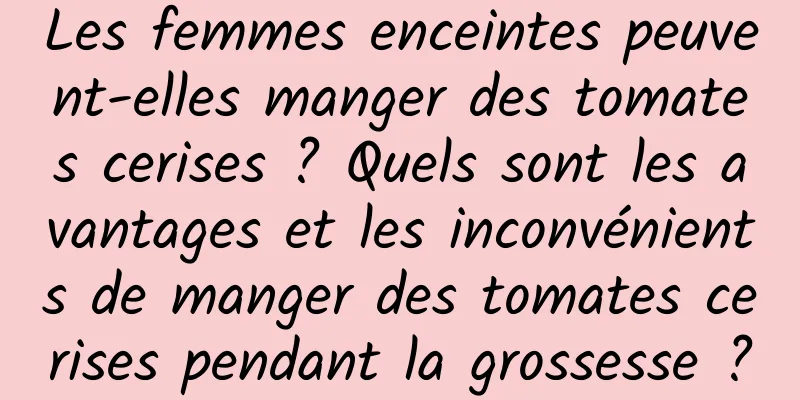 Les femmes enceintes peuvent-elles manger des tomates cerises ? Quels sont les avantages et les inconvénients de manger des tomates cerises pendant la grossesse ?