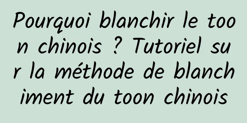 Pourquoi blanchir le toon chinois ? Tutoriel sur la méthode de blanchiment du toon chinois