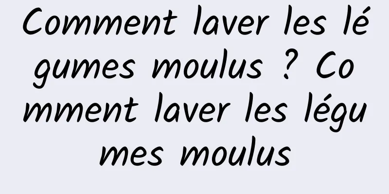 Comment laver les légumes moulus ? Comment laver les légumes moulus