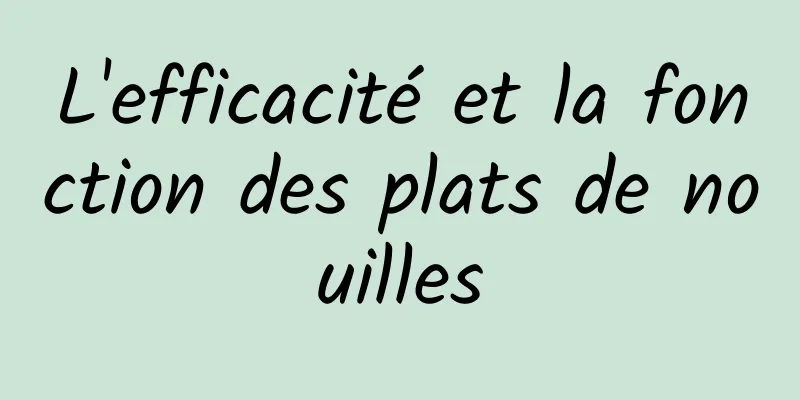 L'efficacité et la fonction des plats de nouilles