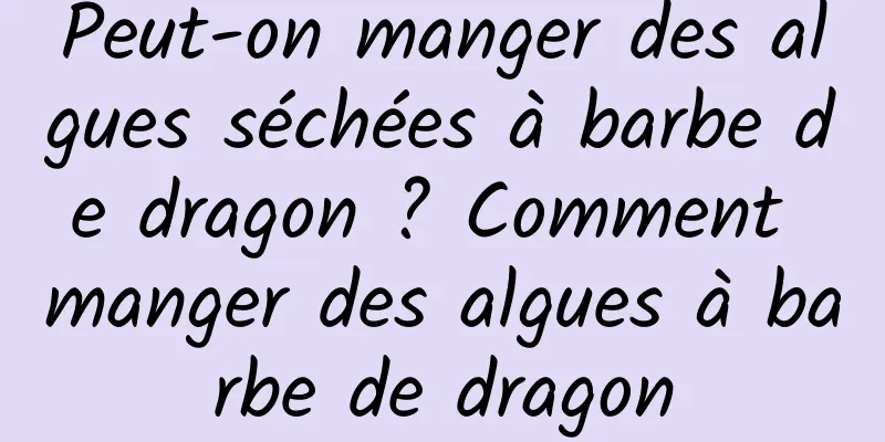 Peut-on manger des algues séchées à barbe de dragon ? Comment manger des algues à barbe de dragon