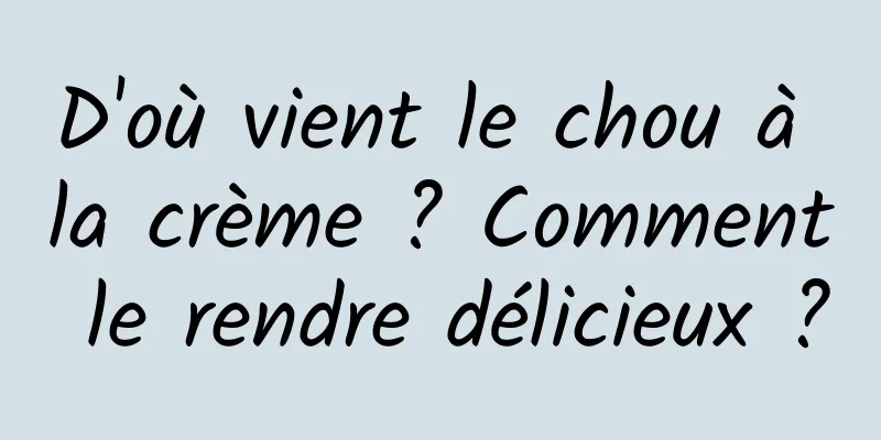 D'où vient le chou à la crème ? Comment le rendre délicieux ?