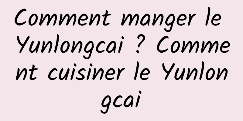 Comment manger le Yunlongcai ? Comment cuisiner le Yunlongcai