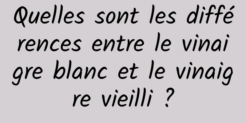 Quelles sont les différences entre le vinaigre blanc et le vinaigre vieilli ?