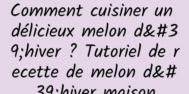 Comment cuisiner un délicieux melon d'hiver ? Tutoriel de recette de melon d'hiver maison