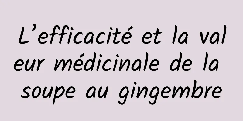 L’efficacité et la valeur médicinale de la soupe au gingembre