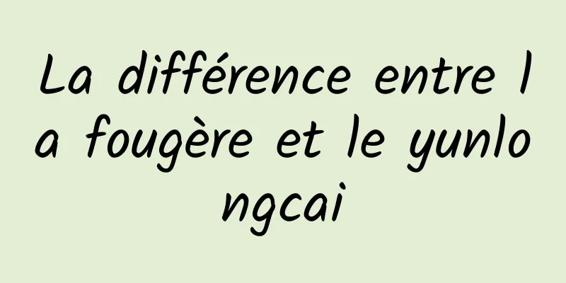 La différence entre la fougère et le yunlongcai