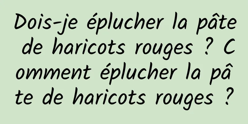 Dois-je éplucher la pâte de haricots rouges ? Comment éplucher la pâte de haricots rouges ?