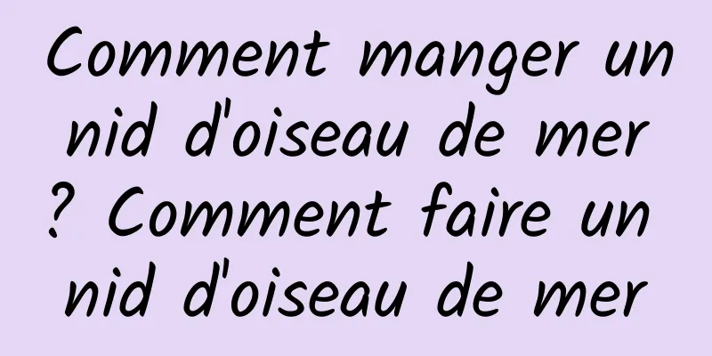 Comment manger un nid d'oiseau de mer ? Comment faire un nid d'oiseau de mer