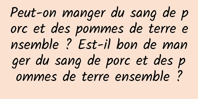 Peut-on manger du sang de porc et des pommes de terre ensemble ? Est-il bon de manger du sang de porc et des pommes de terre ensemble ?