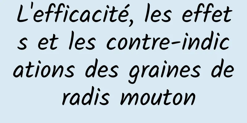 L'efficacité, les effets et les contre-indications des graines de radis mouton