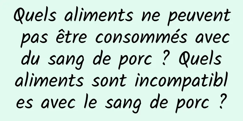 Quels aliments ne peuvent pas être consommés avec du sang de porc ? Quels aliments sont incompatibles avec le sang de porc ?