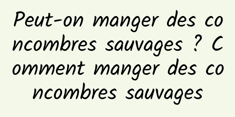 Peut-on manger des concombres sauvages ? Comment manger des concombres sauvages