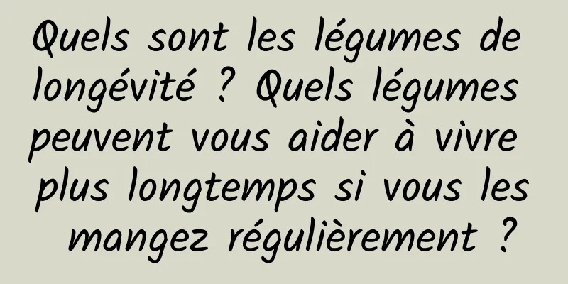 Quels sont les légumes de longévité ? Quels légumes peuvent vous aider à vivre plus longtemps si vous les mangez régulièrement ?