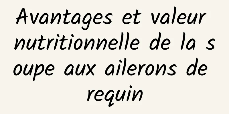 Avantages et valeur nutritionnelle de la soupe aux ailerons de requin