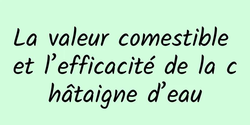 La valeur comestible et l’efficacité de la châtaigne d’eau