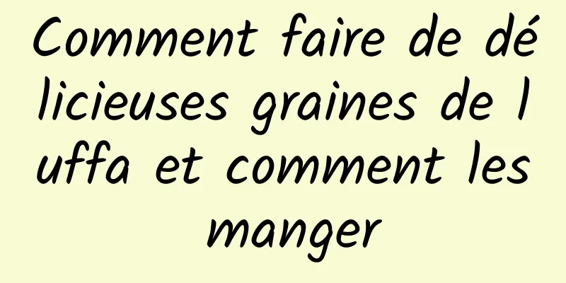 Comment faire de délicieuses graines de luffa et comment les manger